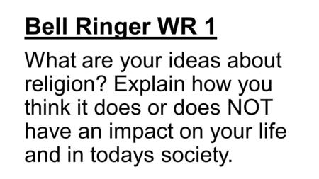 Bell Ringer WR 1 What are your ideas about religion? Explain how you think it does or does NOT have an impact on your life and in todays society.