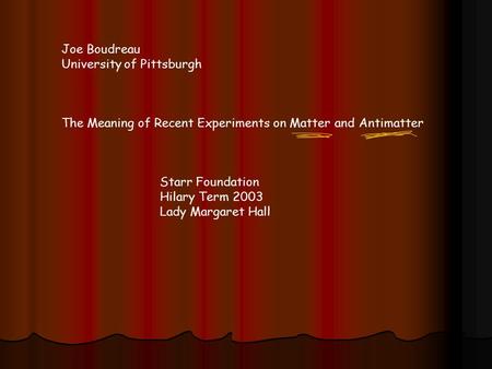 Joe Boudreau University of Pittsburgh The Meaning of Recent Experiments on Matter and Antimatter Starr Foundation Hilary Term 2003 Lady Margaret Hall.