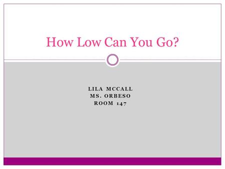 LILA MCCALL MS. ORBESO ROOM 147 How Low Can You Go?