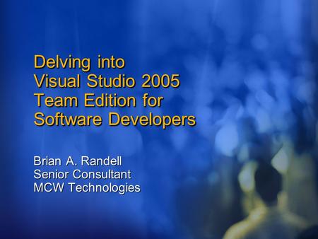 Delving into Visual Studio 2005 Team Edition for Software Developers Brian A. Randell Senior Consultant MCW Technologies.