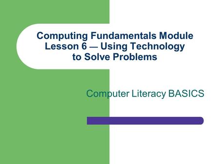 Computing Fundamentals Module Lesson 6 — Using Technology to Solve Problems Computer Literacy BASICS.