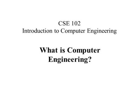 CSE 102 Introduction to Computer Engineering What is Computer Engineering?