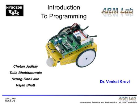 July 7, 2003 Slide 1 of 6 Automation, Robotics and Mechatronics Lab, SUNY at Buffalo Introduction To Programming Chetan Jadhav Talib Bhabharawala Seung-Kook.