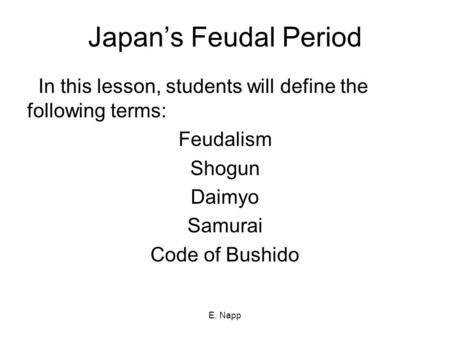 Japan’s Feudal Period In this lesson, students will define the following terms: Feudalism Shogun Daimyo Samurai Code of Bushido E. Napp.