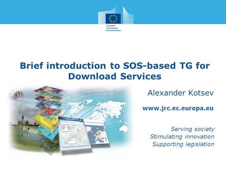 Www.jrc.ec.europa.eu Serving society Stimulating innovation Supporting legislation Brief introduction to SOS-based TG for Download Services Alexander Kotsev.