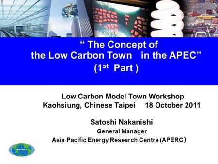 “ The Concept of the Low Carbon Town in the APEC” (1 st Part ) Low Carbon Model Town Workshop Kaohsiung, Chinese Taipei 18 October 2011 Satoshi Nakanishi.