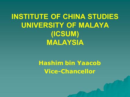 INSTITUTE OF CHINA STUDIES UNIVERSITY OF MALAYA (ICSUM) MALAYSIA Hashim bin Yaacob Vice-Chancellor.