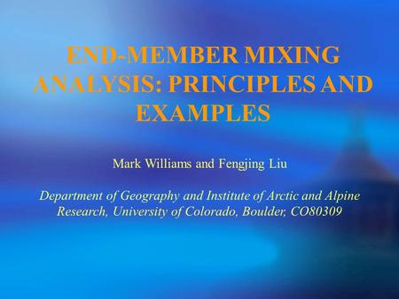 END-MEMBER MIXING ANALYSIS: PRINCIPLES AND EXAMPLES Mark Williams and Fengjing Liu Department of Geography and Institute of Arctic and Alpine Research,