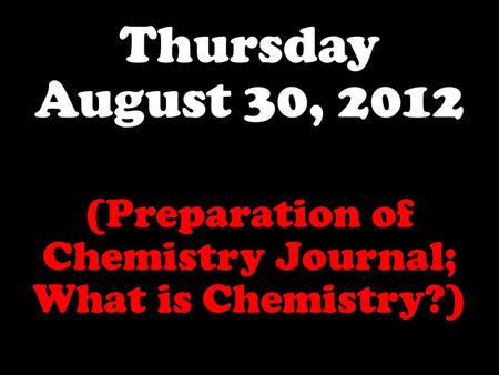 Thursday August 30, 2012 (Preparation of Chemistry Journal; What is Chemistry?)
