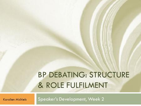 BP DEBATING: STRUCTURE & ROLE FULFILMENT Speaker’s Development, Week 2 Karolien Michiels.