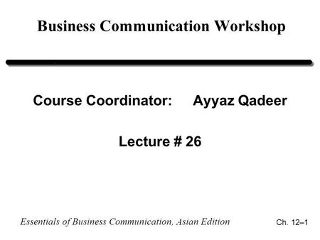 Essentials of Business Communication, Asian Edition Ch. 12–1 Business Communication Workshop Course Coordinator:Ayyaz Qadeer Lecture # 26.