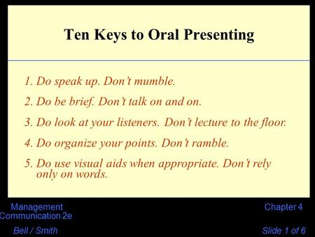 Chapter 4Management Communication 2e Bell / Smith Slide 1 of 6 Ten Keys to Oral Presenting 1. Do speak up. Don’t mumble. 2. Do be brief. Don’t talk on.
