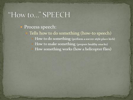 Process speech: Tells how to do something (how-to speech) How to do something (perform a soccer-style place kick) How to make something (prepare healthy.