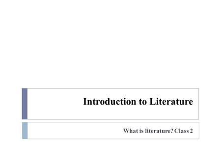 Introduction to Literature What is literature? Class 2.