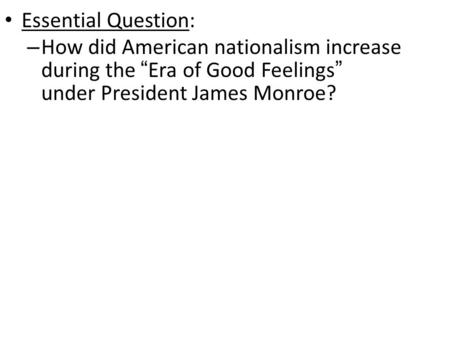 Essential Question: – How did American nationalism increase during the “Era of Good Feelings” under President James Monroe?