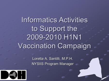 Informatics Activities to Support the 2009-2010 H1N1 Vaccination Campaign Loretta A. Santilli, M.P.H. NYSIIS Program Manager.
