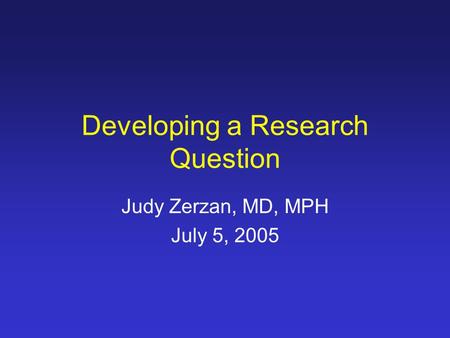 Developing a Research Question Judy Zerzan, MD, MPH July 5, 2005.