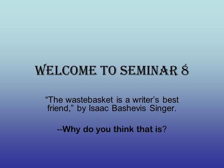 Welcome to Seminar 8 “The wastebasket is a writer’s best friend,” by Isaac Bashevis Singer. -- Why do you think that is ?