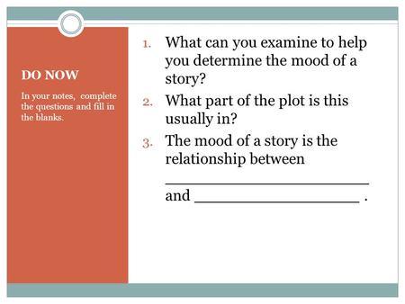 DO NOW In your notes, complete the questions and fill in the blanks. 1. What can you examine to help you determine the mood of a story? 2. What part of.