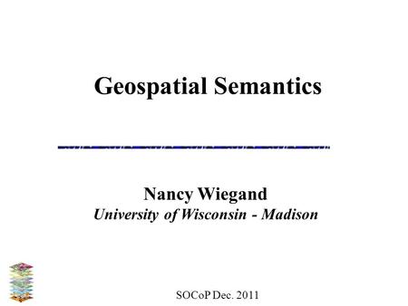SOCoP Dec. 2011 Geospatial Semantics Nancy Wiegand University of Wisconsin - Madison.