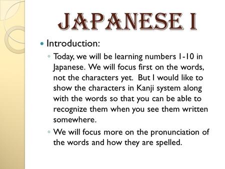 Japanese I Introduction: ◦ Today, we will be learning numbers 1-10 in Japanese. We will focus first on the words, not the characters yet. But I would.