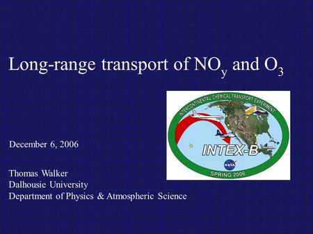 Long-range transport of NO y and O 3 Thomas Walker Dalhousie University Department of Physics & Atmospheric Science December 6, 2006.