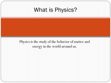 Physics is the study of the behavior of matter and energy in the world around us. What is Physics?