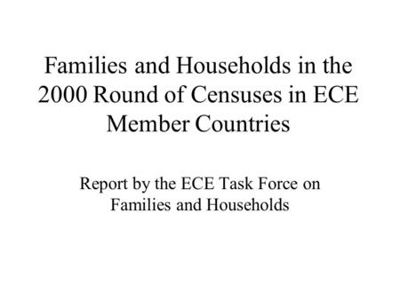 Families and Households in the 2000 Round of Censuses in ECE Member Countries Report by the ECE Task Force on Families and Households.