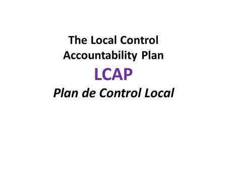 The Local Control Accountability Plan LCAP Plan de Control Local.