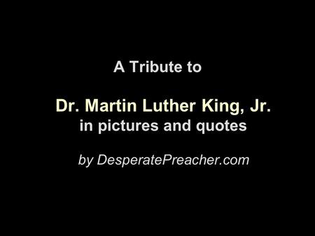 A Tribute to Dr. Martin Luther King, Jr. in pictures and quotes by DesperatePreacher.com.