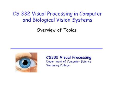 CS332 Visual Processing Department of Computer Science Wellesley College CS 332 Visual Processing in Computer and Biological Vision Systems Overview of.