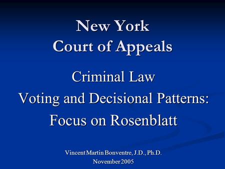 New York Court of Appeals Criminal Law Voting and Decisional Patterns: Focus on Rosenblatt Vincent Martin Bonventre, J.D., Ph.D. November 2005.