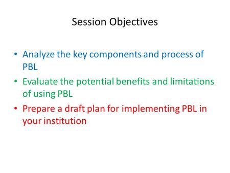 Session Objectives Analyze the key components and process of PBL Evaluate the potential benefits and limitations of using PBL Prepare a draft plan for.