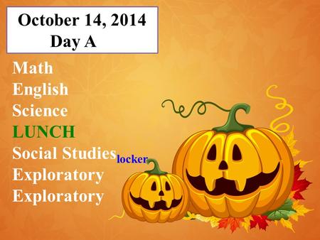October 14, 2014 Day A Math English Science LUNCH Social Studies locker Exploratory.