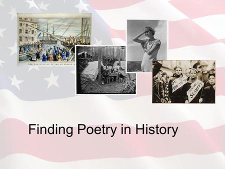 Finding Poetry in History. Your task will be to: Read and analyze an historical document for understanding and retell the same story in poetic form. Focus.