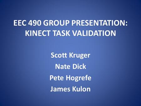 EEC 490 GROUP PRESENTATION: KINECT TASK VALIDATION Scott Kruger Nate Dick Pete Hogrefe James Kulon.