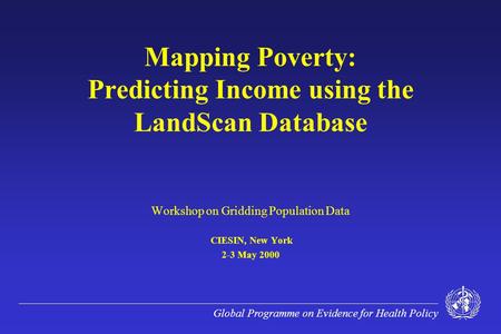 Global Programme on Evidence for Health Policy Mapping Poverty: Predicting Income using the LandScan Database Workshop on Gridding Population Data CIESIN,