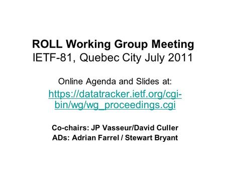 ROLL Working Group Meeting IETF-81, Quebec City July 2011 Online Agenda and Slides at: https://datatracker.ietf.org/cgi- bin/wg/wg_proceedings.cgi Co-chairs: