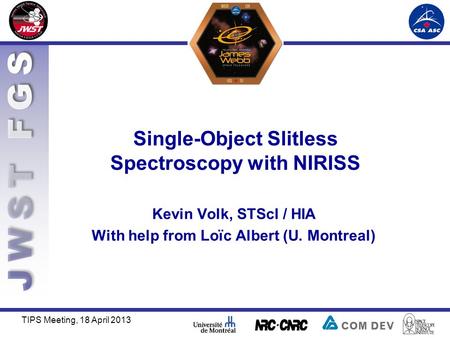 Single-Object Slitless Spectroscopy with NIRISS TIPS Meeting, 18 April 2013 Kevin Volk, STScI / HIA With help from Loïc Albert (U. Montreal)