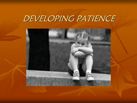 DEVELOPING PATIENCE. HOW IT BEGINS Romans 15:4 For whatsoever things were written aforetime were written for our learning, that we through patience and.