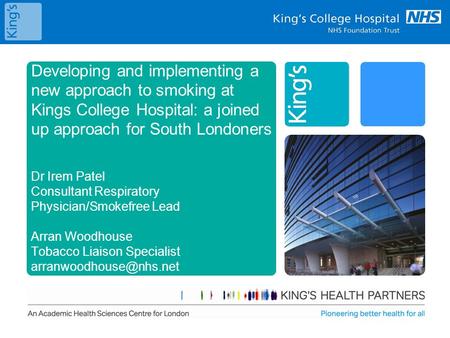 Developing and implementing a new approach to smoking at Kings College Hospital: a joined up approach for South Londoners Dr Irem Patel Consultant Respiratory.