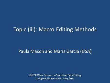 Topic (iii): Macro Editing Methods Paula Mason and Maria Garcia (USA) UNECE Work Session on Statistical Data Editing Ljubljana, Slovenia, 9-11 May 2011.