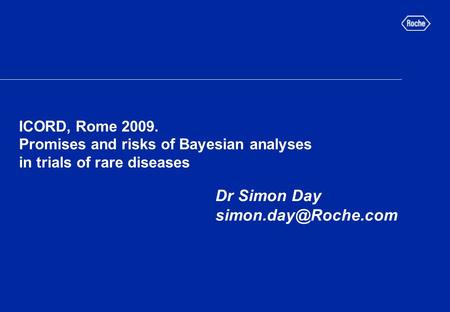 ICORD, Rome 2009. Promises and risks of Bayesian analyses in trials of rare diseases Dr Simon Day