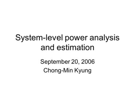 System-level power analysis and estimation September 20, 2006 Chong-Min Kyung.