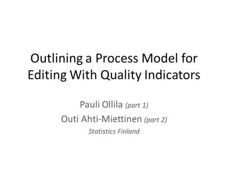 Outlining a Process Model for Editing With Quality Indicators Pauli Ollila (part 1) Outi Ahti-Miettinen (part 2) Statistics Finland.