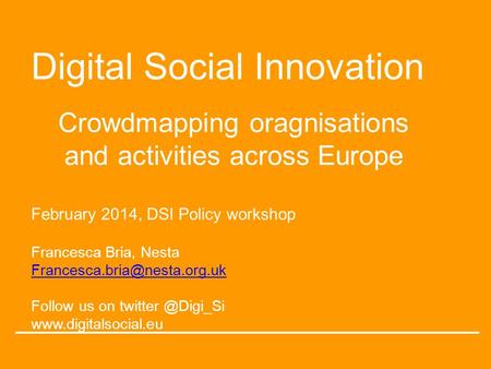 Digital Social Innovation Crowdmapping oragnisations and activities across Europe February 2014, DSI Policy workshop Francesca Bria, Nesta