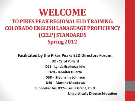 WELCOME TO PIKES PEAK REGIONAL ELD TRAINING: COLORADO ENGLISH LANAGUAGE PROFICIENCY (CELP) STANDARDS Spring 2012 Facilitated by the Pikes Peaks ELD Directors.