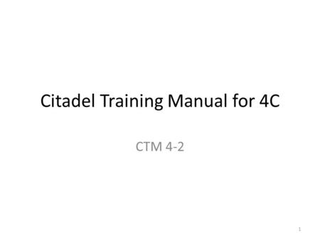 Citadel Training Manual for 4C CTM 4-2 1. Training Objective Task: Understand the basic concepts of CTM with a particular emphasis on how it impacts you.