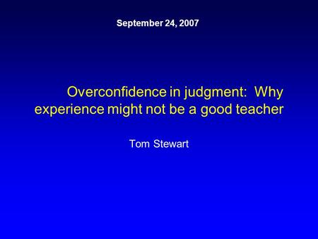 Overconfidence in judgment: Why experience might not be a good teacher Tom Stewart September 24, 2007.