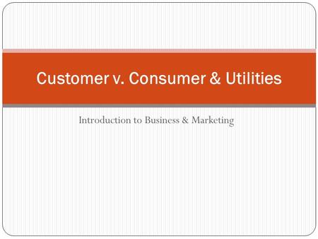 Introduction to Business & Marketing Customer v. Consumer & Utilities.